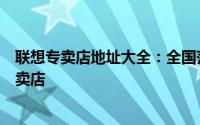 联想专卖店地址大全：全国范围查找联想电脑及电子产品专卖店