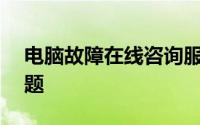 电脑故障在线咨询服务——解决您的电脑问题