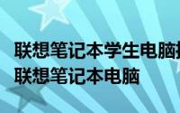 联想笔记本学生电脑推荐：挑选最适合学生的联想笔记本电脑